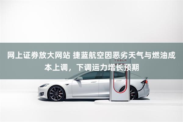 网上证劵放大网站 捷蓝航空因恶劣天气与燃油成本上调，下调运力增长预期
