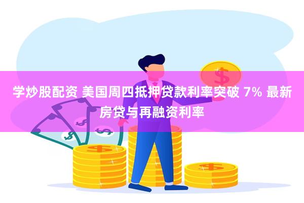 学炒股配资 美国周四抵押贷款利率突破 7% 最新房贷与再融资利率
