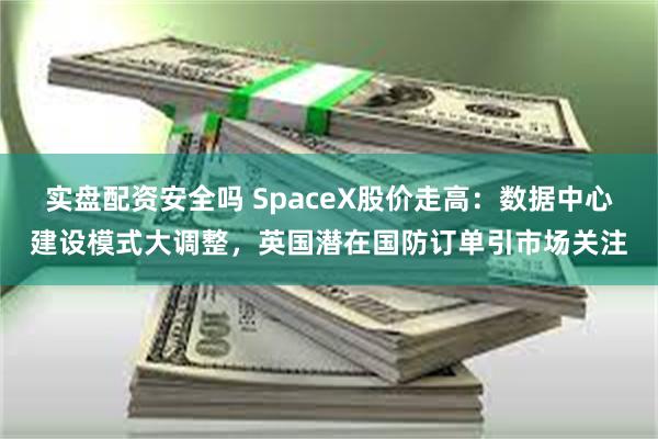实盘配资安全吗 SpaceX股价走高：数据中心建设模式大调整，英国潜在国防订单引市场关注
