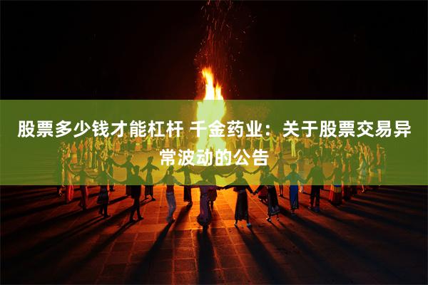 股票多少钱才能杠杆 千金药业：关于股票交易异常波动的公告
