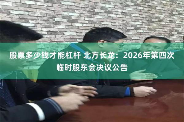 股票多少钱才能杠杆 北方长龙：2026年第四次临时股东会决议公告