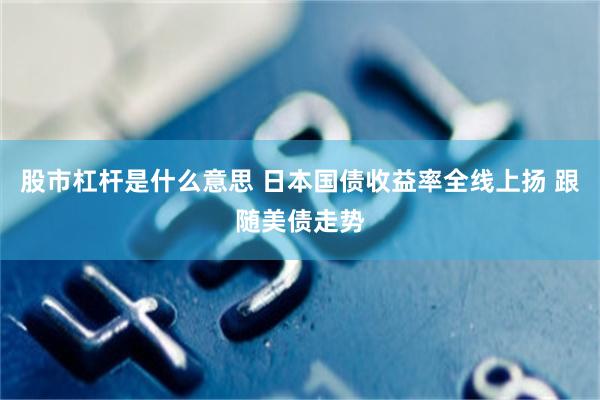 股市杠杆是什么意思 日本国债收益率全线上扬 跟随美债走势