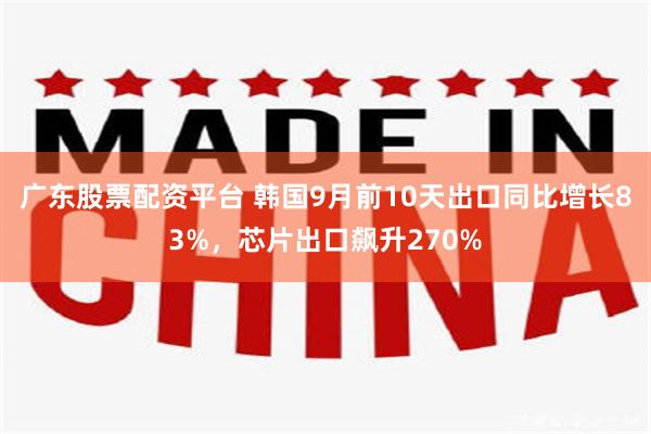 广东股票配资平台 韩国9月前10天出口同比增长83%，芯片出口飙升270%