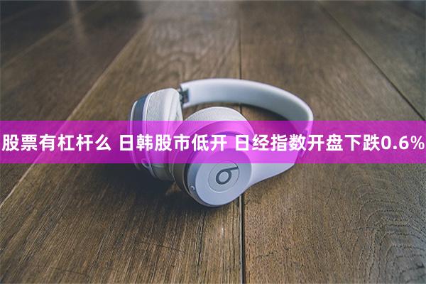 股票有杠杆么 日韩股市低开 日经指数开盘下跌0.6%