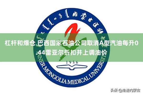 杠杆和爆仓 巴西国家石油公司取消A型汽油每升0.44雷亚尔折扣并上调油价