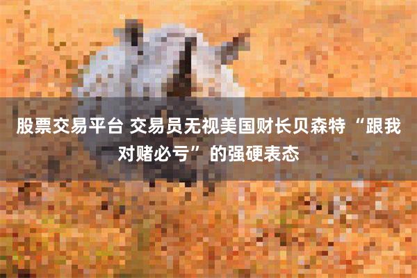 股票交易平台 交易员无视美国财长贝森特 “跟我对赌必亏” 的强硬表态