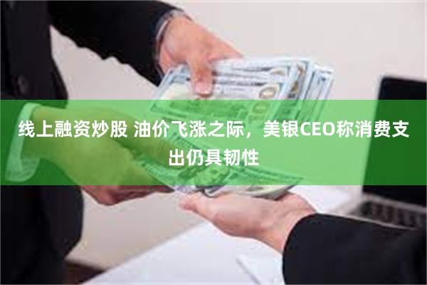 线上融资炒股 油价飞涨之际，美银CEO称消费支出仍具韧性