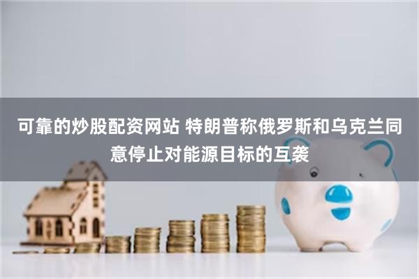 可靠的炒股配资网站 特朗普称俄罗斯和乌克兰同意停止对能源目标的互袭