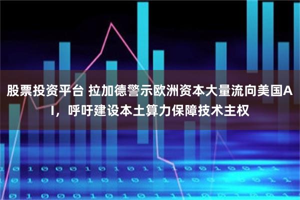股票投资平台 拉加德警示欧洲资本大量流向美国AI，呼吁建设本土算力保障技术主权