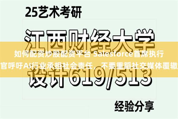 如何配资炒股配资平台 Salesforce首席执行官呼吁AI行业承担社会责任，不要重蹈社交媒体覆辙