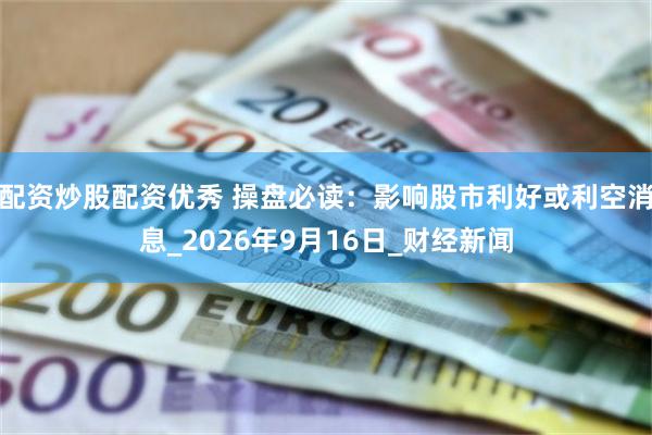 配资炒股配资优秀 操盘必读：影响股市利好或利空消息_2026年9月16日_财经新闻
