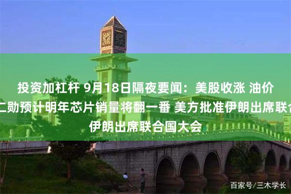 投资加杠杆 9月18日隔夜要闻：美股收涨 油价微跌 黄仁勋预计明年芯片销量将翻一番 美方批准伊朗出席联合国大会