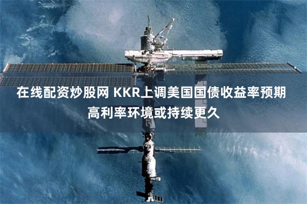 在线配资炒股网 KKR上调美国国债收益率预期 高利率环境或持续更久