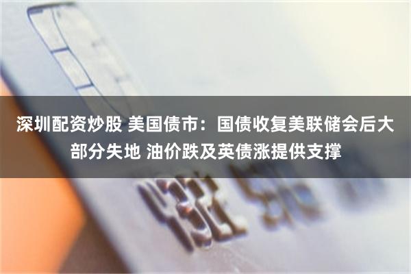 深圳配资炒股 美国债市：国债收复美联储会后大部分失地 油价跌及英债涨提供支撑