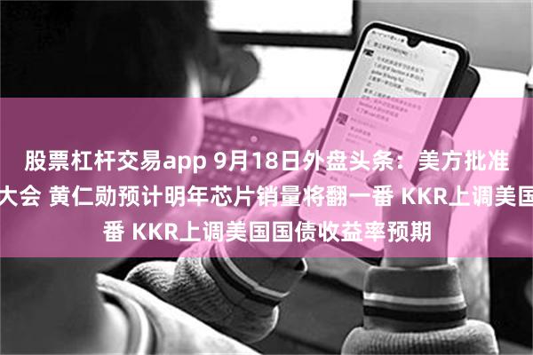 股票杠杆交易app 9月18日外盘头条：美方批准伊朗出席联合国大会 黄仁勋预计明年芯片销量将翻一番 KKR上调美国国债收益率预期