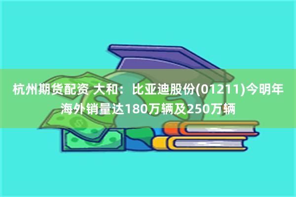 杭州期货配资 大和：比亚迪股份(01211)今明年海外销量达180万辆及250万辆