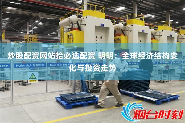 炒股配资网站拾必选配资 明明：全球经济结构变化与投资走势