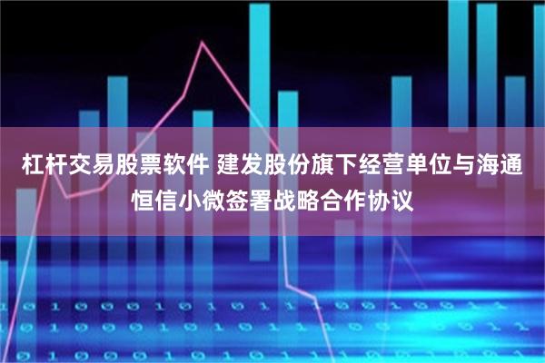 杠杆交易股票软件 建发股份旗下经营单位与海通恒信小微签署战略合作协议