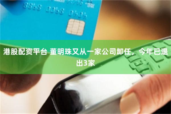港股配资平台 董明珠又从一家公司卸任，今年已退出3家