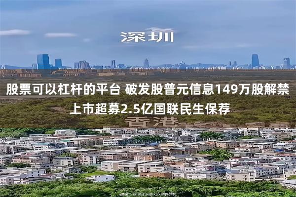 股票可以杠杆的平台 破发股普元信息149万股解禁 上市超募2.5亿国联民生保荐