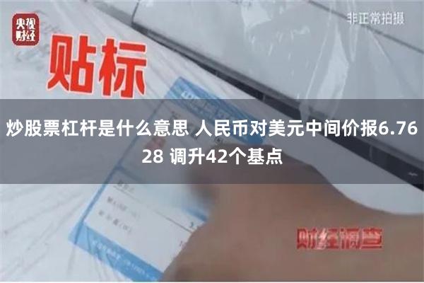 炒股票杠杆是什么意思 人民币对美元中间价报6.7628 调升42个基点