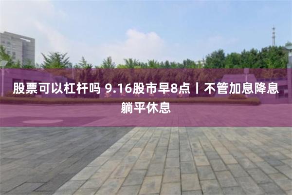 股票可以杠杆吗 9.16股市早8点丨不管加息降息躺平休息