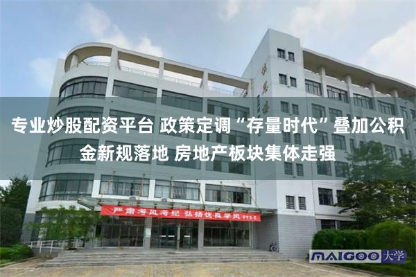专业炒股配资平台 政策定调“存量时代”叠加公积金新规落地 房地产板块集体走强