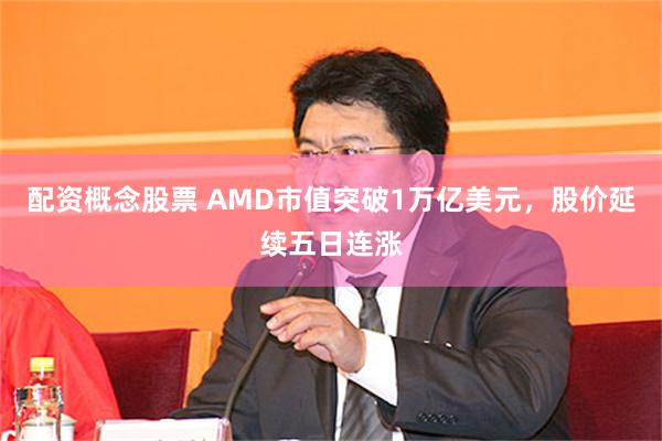 配资概念股票 AMD市值突破1万亿美元，股价延续五日连涨