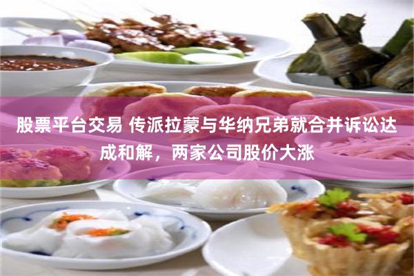 股票平台交易 传派拉蒙与华纳兄弟就合并诉讼达成和解，两家公司股价大涨