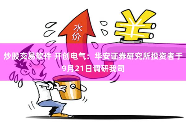 炒股交易软件 开创电气：华安证券研究所投资者于9月21日调研我司