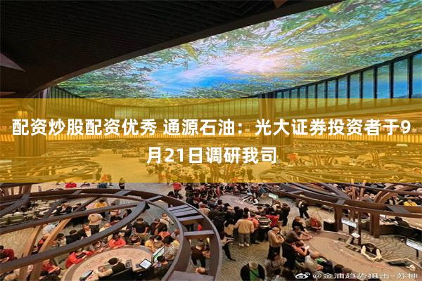 配资炒股配资优秀 通源石油：光大证券投资者于9月21日调研我司