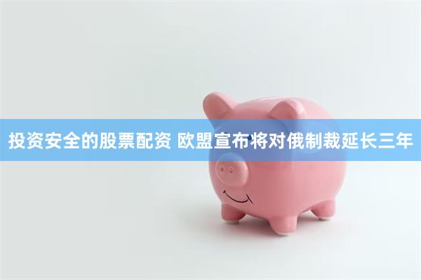 投资安全的股票配资 欧盟宣布将对俄制裁延长三年