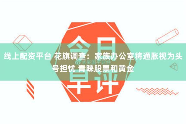 线上配资平台 花旗调查：家族办公室将通胀视为头号担忧 青睐股票和黄金