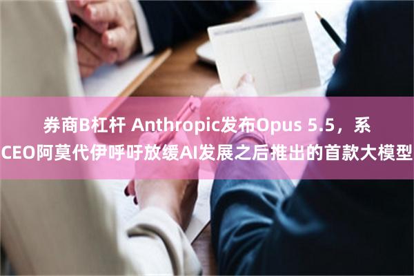 券商B杠杆 Anthropic发布Opus 5.5，系CEO阿莫代伊呼吁放缓AI发展之后推出的首款大模型