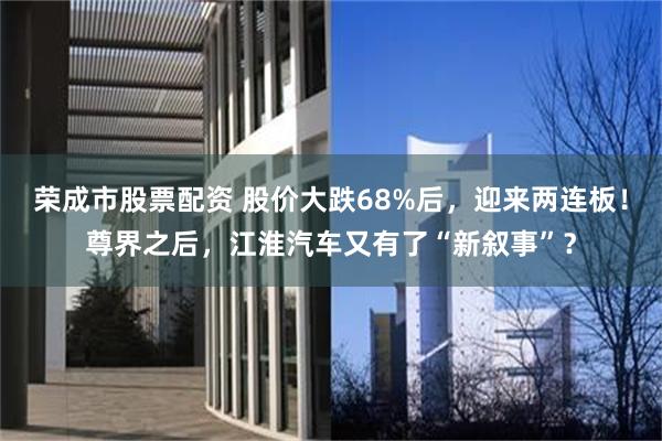 荣成市股票配资 股价大跌68%后，迎来两连板！尊界之后，江淮汽车又有了“新叙事”？