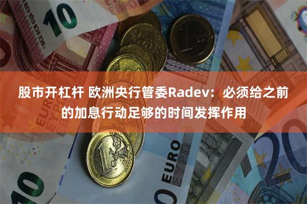 股市开杠杆 欧洲央行管委Radev：必须给之前的加息行动足够的时间发挥作用
