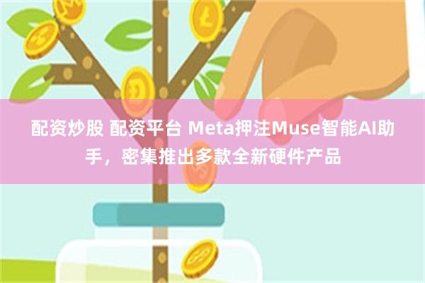 配资炒股 配资平台 Meta押注Muse智能AI助手，密集推出多款全新硬件产品
