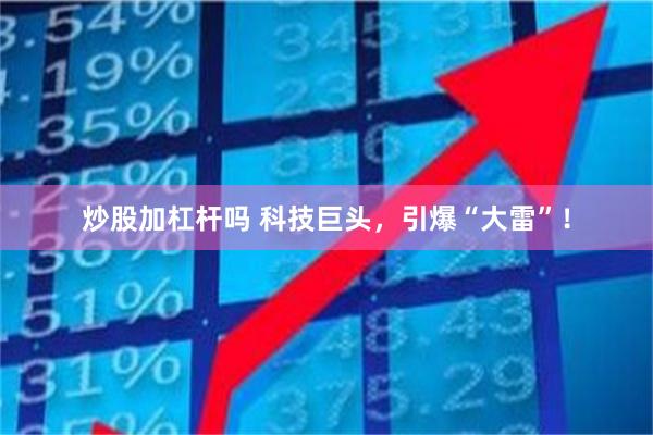 炒股加杠杆吗 科技巨头，引爆“大雷”！