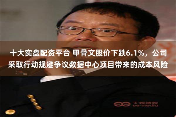 十大实盘配资平台 甲骨文股价下跌6.1%，公司采取行动规避争议数据中心项目带来的成本风险