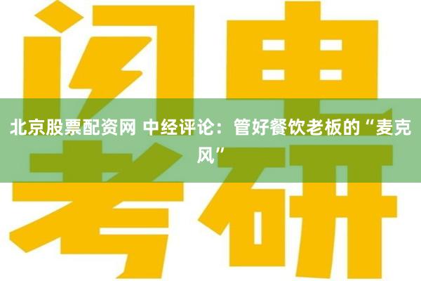 北京股票配资网 中经评论：管好餐饮老板的“麦克风”