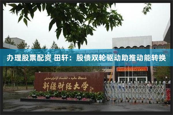 办理股票配资 田轩：股债双轮驱动助推动能转换