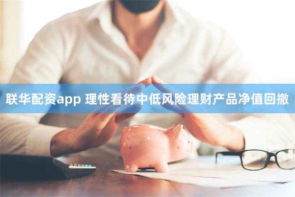 联华配资app 理性看待中低风险理财产品净值回撤