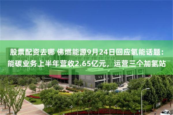 股票配资去哪 佛燃能源9月24日回应氢能话题：能碳业务上半年营收2.65亿元，运营三个加氢站