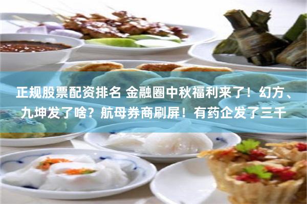 正规股票配资排名 金融圈中秋福利来了！幻方、九坤发了啥？航母券商刷屏！有药企发了三千