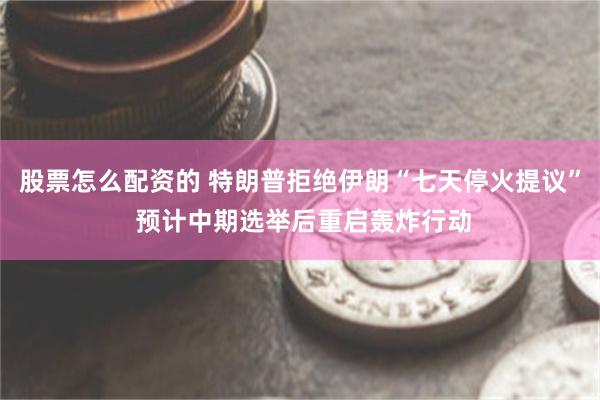 股票怎么配资的 特朗普拒绝伊朗“七天停火提议” 预计中期选举后重启轰炸行动
