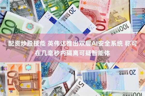 配资炒股技能 英伟达推出双层AI安全系统 称可在几毫秒内隔离可疑智能体