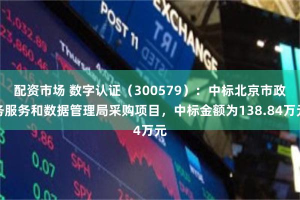 配资市场 数字认证（300579）：中标北京市政务服务和数据管理局采购项目，中标金额为138.84万元