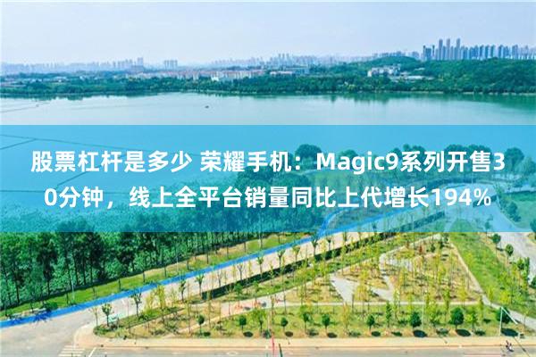 股票杠杆是多少 荣耀手机：Magic9系列开售30分钟，线上全平台销量同比上代增长194%