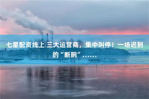 七星配资线上 三大运营商，集中叫停！一场迟到的“断腕”……