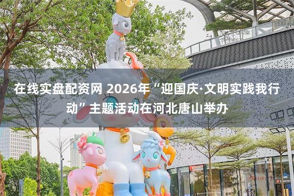 在线实盘配资网 2026年“迎国庆·文明实践我行动”主题活动在河北唐山举办